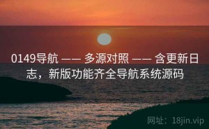 0149导航 —— 多源对照 —— 含更新日志，新版功能齐全导航系统源码