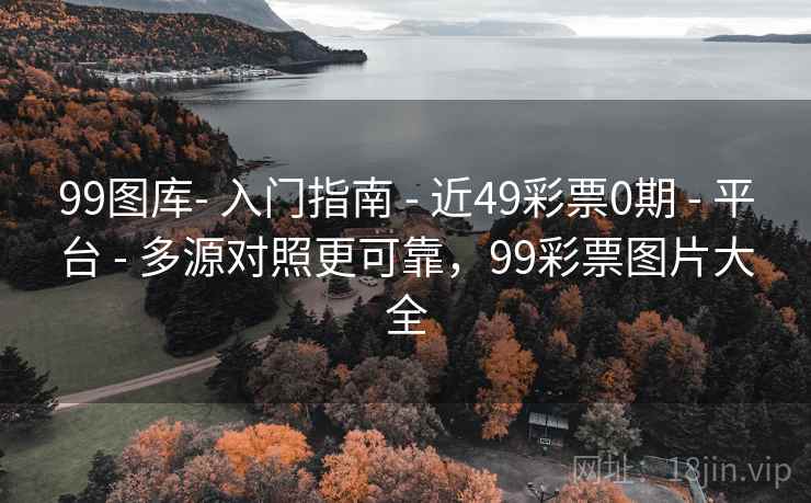99图库- 入门指南 - 近49彩票0期 - 平台 - 多源对照更可靠，99彩票图片大全