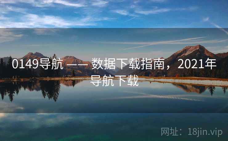0149导航 —— 数据下载指南，2021年导航下载