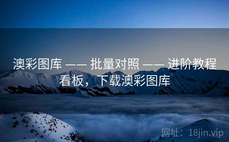 澳彩图库 —— 批量对照 —— 进阶教程看板，下载澳彩图库