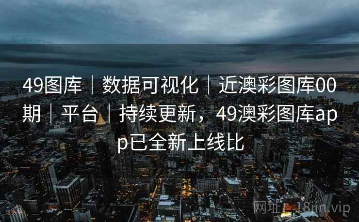 49图库｜数据可视化｜近澳彩图库00期｜平台｜持续更新，49澳彩图库app已全新上线比