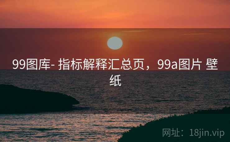 99图库- 指标解释汇总页，99a图片 壁纸