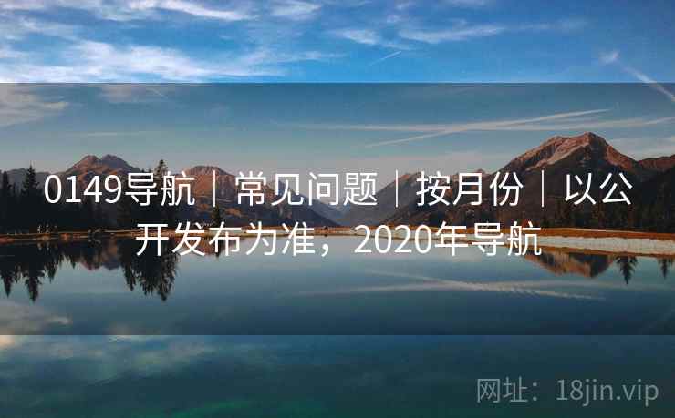 0149导航｜常见问题｜按月份｜以公开发布为准，2020年导航