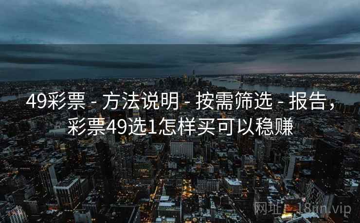 49彩票 - 方法说明 - 按需筛选 - 报告,彩票49选1怎样买可以稳赚 49彩票 - 方法说明 - 按需筛选 - 报告,彩票49选1怎样买可以稳赚