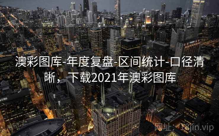 澳彩图库-年度复盘-区间统计-口径清晰，下载2021年澳彩图库