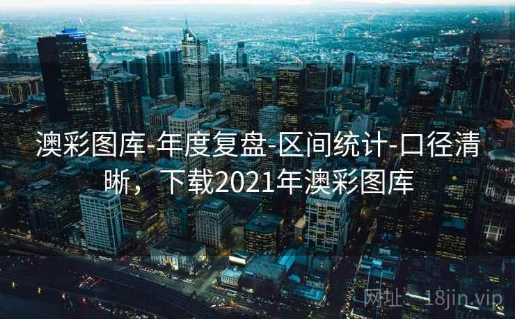 澳彩图库-年度复盘-区间统计-口径清晰，下载2021年澳彩图库