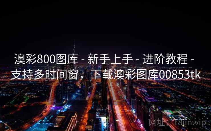 澳彩800图库 - 新手上手 - 进阶教程 - 支持多时间窗,下载澳彩图库00853tk 澳彩800图库 - 新手上手 - 进阶教程 - 支持多时间窗,下载澳彩图库00853tk